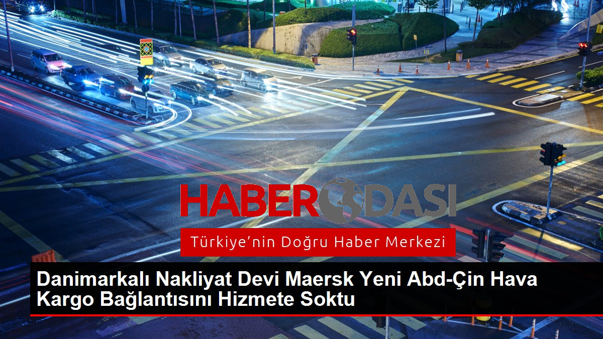 Danimarkalı Nakliyat Devi Maersk Yeni Abd Çin Hava Kargo Bağlantısını Hizmete Soktu