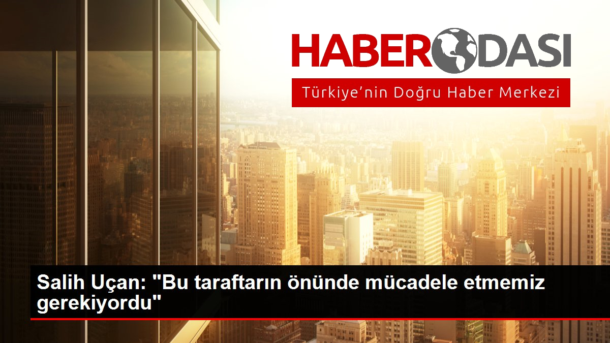 Salih Uçan Bu taraftarın önünde mücadele etmemiz gerekiyordu