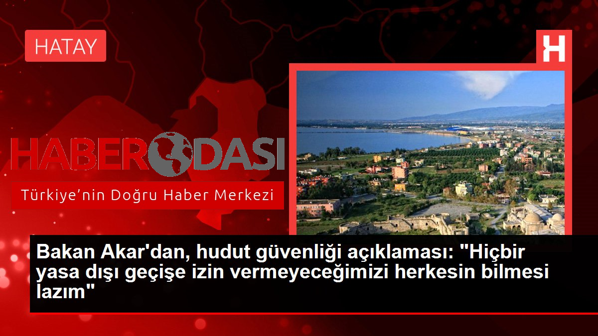 Bakan Akardan hudut güvenliği açıklaması Hiçbir yasa dışı geçişe izin vermeyeceğimizi herkesin bilmesi lazım