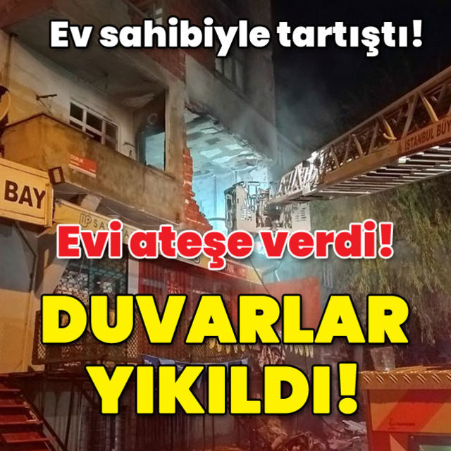 Ev sahibiyle tartıştı Evi ateşe verdi Duvarlar yıkıldı