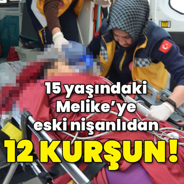 Melike 15 yaşındaydı Eski nişanlıdan 12 kurşun