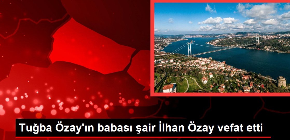 Tuğba Özay ın babası şair İlhan Özay vefat etti