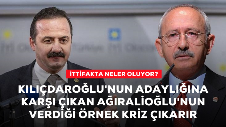 Kılıçdaroğlu nun adaylığına karşı çıkan İYİ Partili Ağıralioğlu nun verdiği örnek ittifakta kriz çıkarır