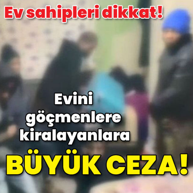 Ev sahipleri dikkat! Evini göçmenlere kiralayanlara büyük ceza!