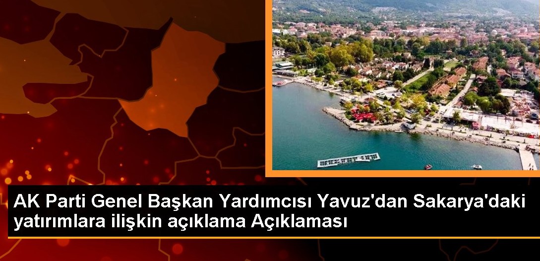 AK Parti Genel Başkan Yardımcısı Yavuz dan Sakarya daki yatırımlara ilişkin açıklama