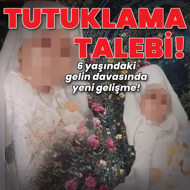 Son dakika haberi 6 yaşında gelin Tutuklama talebi