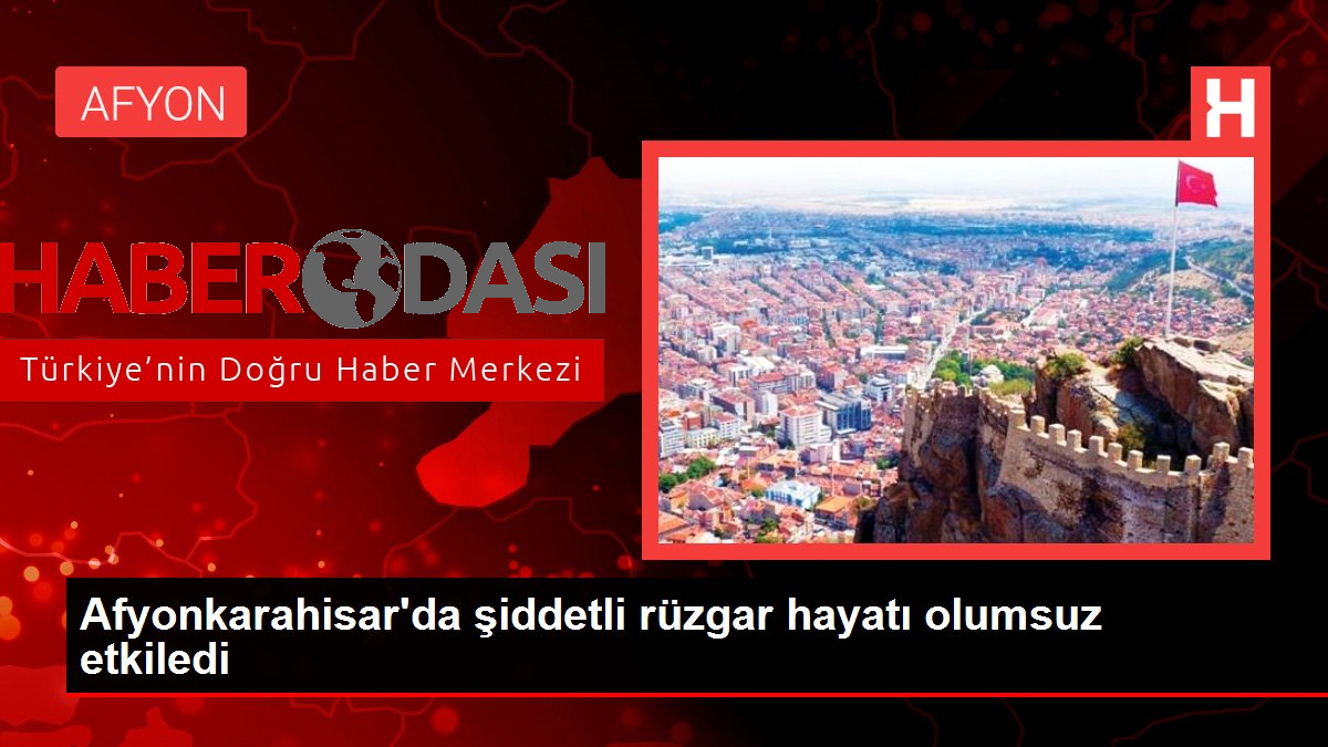 Afyonkarahisarda şiddetli rüzgar hayatı olumsuz etkiledi