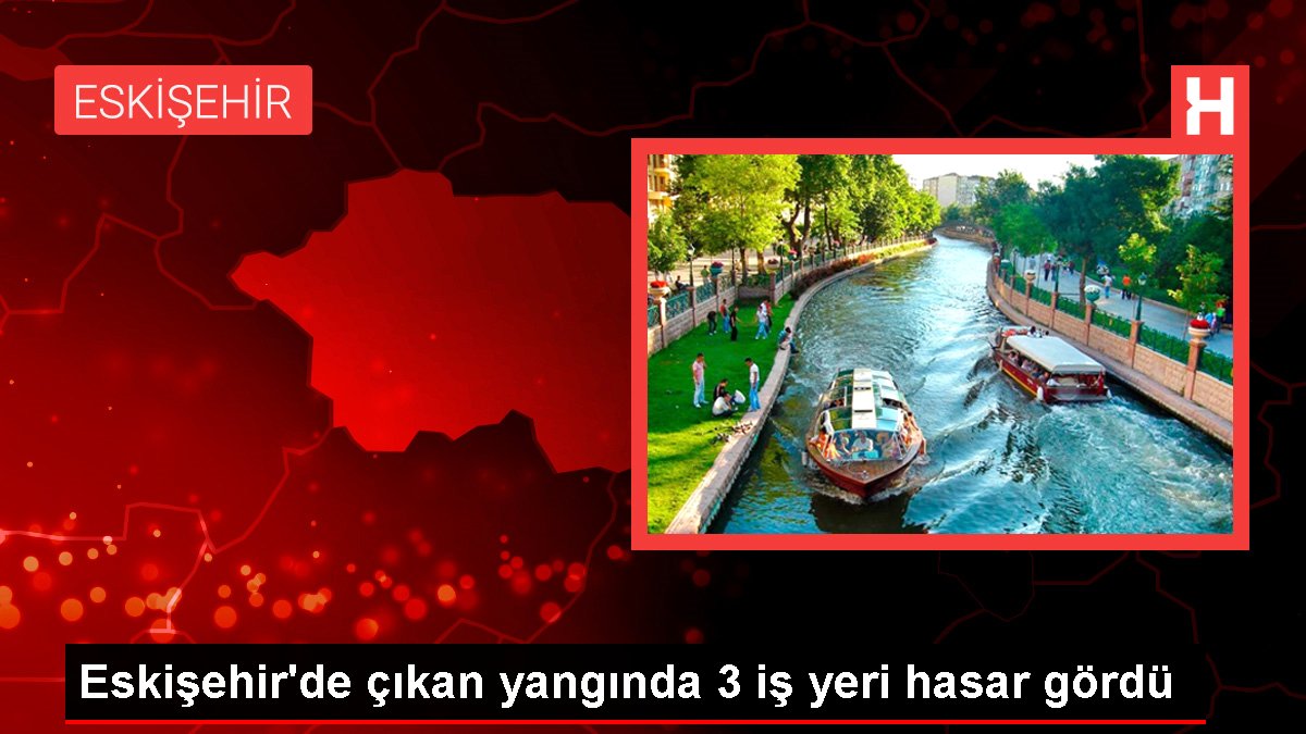 Eskişehirde çıkan yangında 3 iş yeri hasar gördü